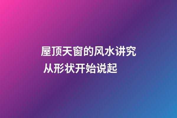 屋顶天窗的风水讲究 从形状开始说起